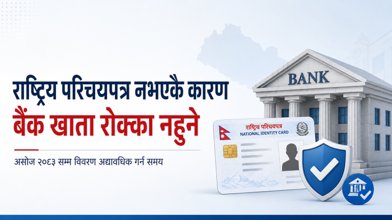 राष्ट्रिय परिचयपत्र नभएकै आधारमा बैंक खाता रोक्का गर्न नपाइने, विवरण अद्यावधिक गर्न असोजसम्म समय